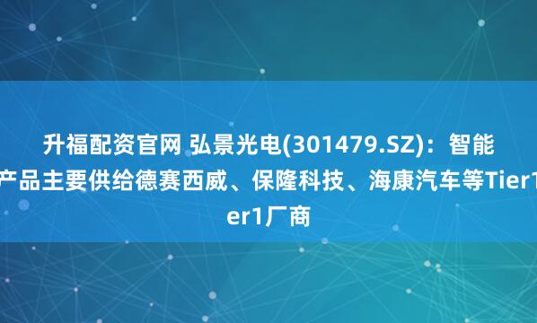 升福配资官网 弘景光电(301479.SZ)：智能汽车产品主要供给德赛西威、保隆科技、海康汽车等Tier1厂商