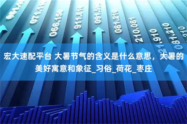 宏大速配平台 大暑节气的含义是什么意思，大暑的美好寓意和象征_习俗_荷花_枣庄