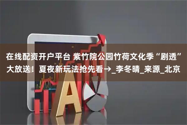 在线配资开户平台 紫竹院公园竹荷文化季“剧透”大放送！夏夜新玩法抢先看→_李冬晴_来源_北京