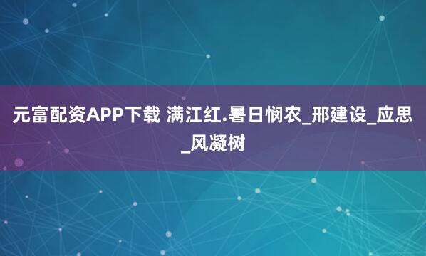 元富配资APP下载 满江红.暑日悯农_邢建设_应思_风凝树