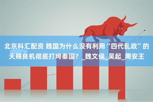 北京科汇配资 魏国为什么没有利用“四代乱政”的天赐良机彻底打垮秦国？_魏文侯_吴起_周安王