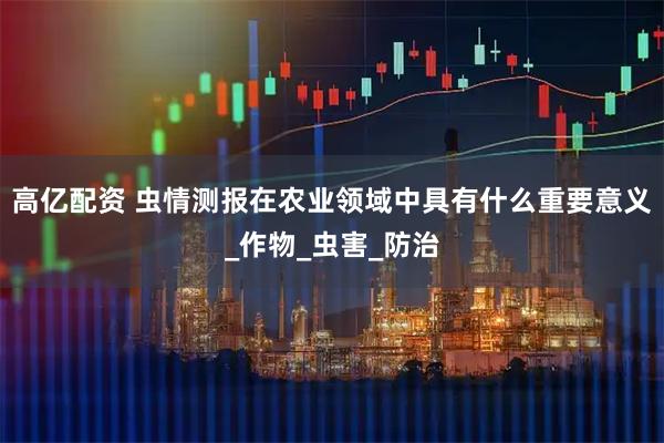 高亿配资 虫情测报在农业领域中具有什么重要意义_作物_虫害_防治