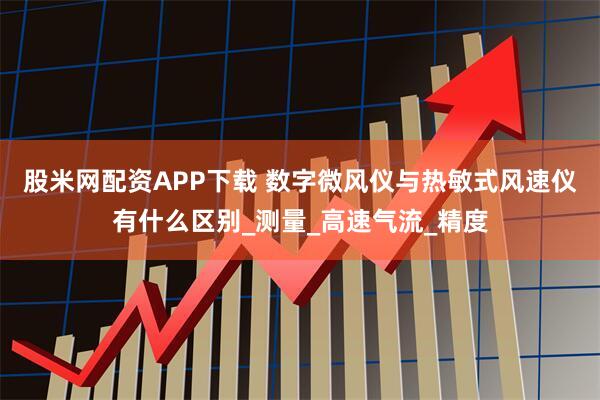 股米网配资APP下载 数字微风仪与热敏式风速仪有什么区别_测量_高速气流_精度