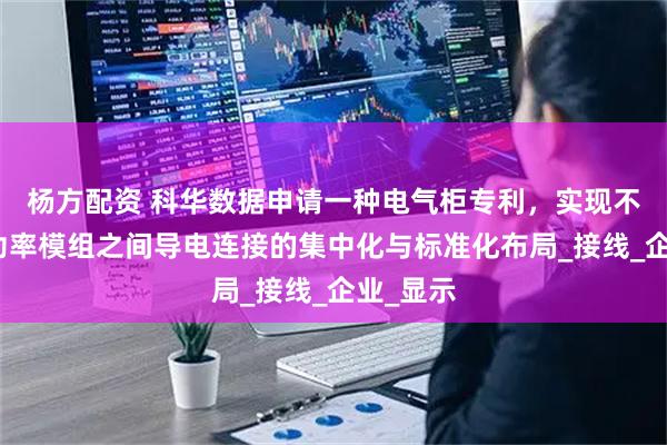 杨方配资 科华数据申请一种电气柜专利，实现不同数量功率模组之间导电连接的集中化与标准化布局_接线_企业_显示