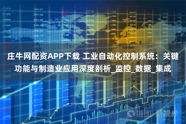庄牛网配资APP下载 工业自动化控制系统：关键功能与制造业应用深度剖析_监控_数据_集成