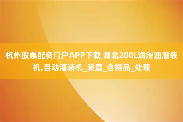 杭州股票配资门户APP下载 湖北200L润滑油灌装机,自动灌装机_装置_合格品_处理