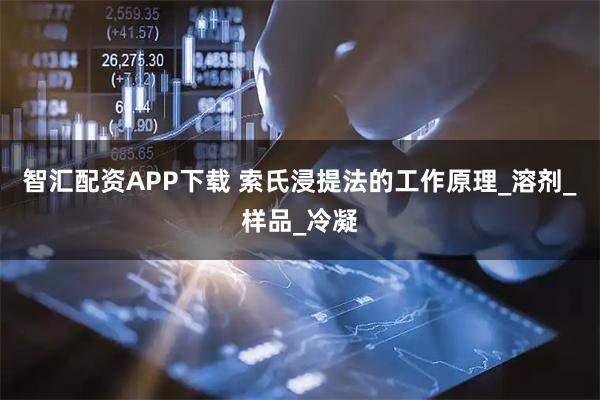 智汇配资APP下载 索氏浸提法的工作原理_溶剂_样品_冷凝