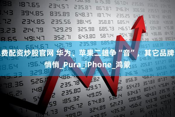 免费配资炒股官网 华为、苹果二雄争“音”，其它品牌静悄悄_Pura_iPhone_鸿蒙