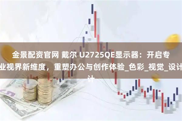 金景配资官网 戴尔 U2725QE显示器：开启专业视界新维度，重塑办公与创作体验_色彩_视觉_设计