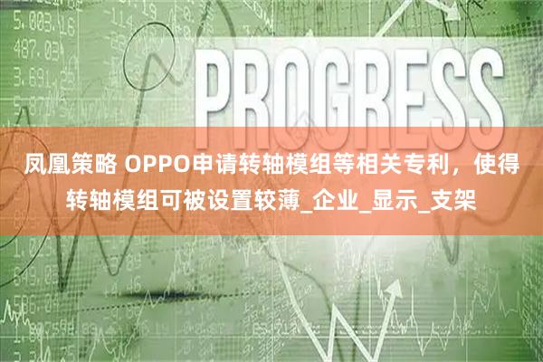 凤凰策略 OPPO申请转轴模组等相关专利，使得转轴模组可被设置较薄_企业_显示_支架