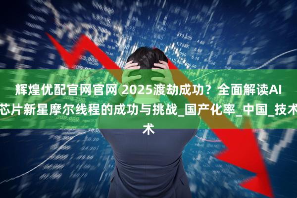 辉煌优配官网官网 2025渡劫成功？全面解读AI芯片新星摩尔线程的成功与挑战_国产化率_中国_技术