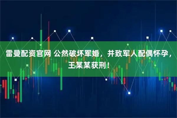 雷曼配资官网 公然破坏军婚，并致军人配偶怀孕，王某某获刑！