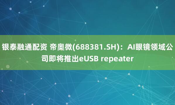 银泰融通配资 帝奥微(688381.SH)：AI眼镜领域公司即将推出eUSB repeater
