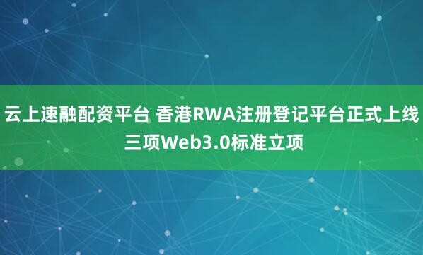 云上速融配资平台 香港RWA注册登记平台正式上线 三项Web3.0标准立项