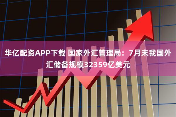 华亿配资APP下载 国家外汇管理局：7月末我国外汇储备规模32359亿美元