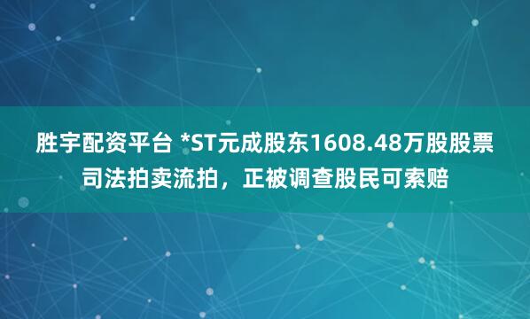 胜宇配资平台 *ST元成股东1608.48万股股票司法拍卖流拍，正被调查股民可索赔