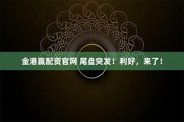 金港赢配资官网 尾盘突发！利好，来了！