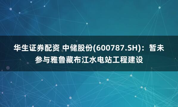 华生证券配资 中储股份(600787.SH)：暂未参与雅鲁藏布江水电站工程建设