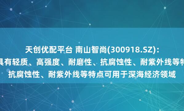 天创优配平台 南山智尚(300918.SZ)：超高分子量聚乙烯纤维具有轻质、高强度、耐磨性、抗腐蚀性、耐紫外线等特点可用于深海经济领域