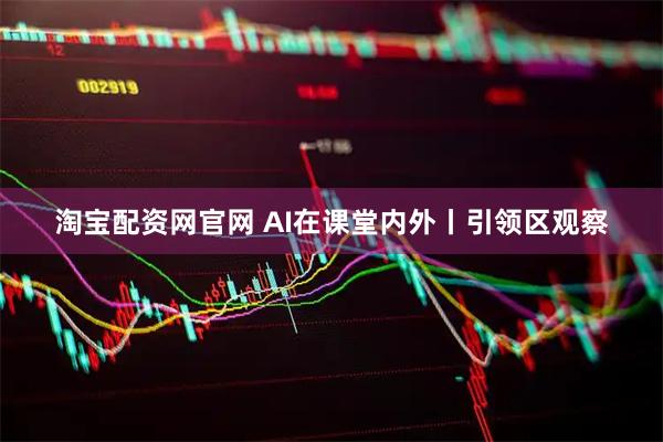 淘宝配资网官网 AI在课堂内外丨引领区观察