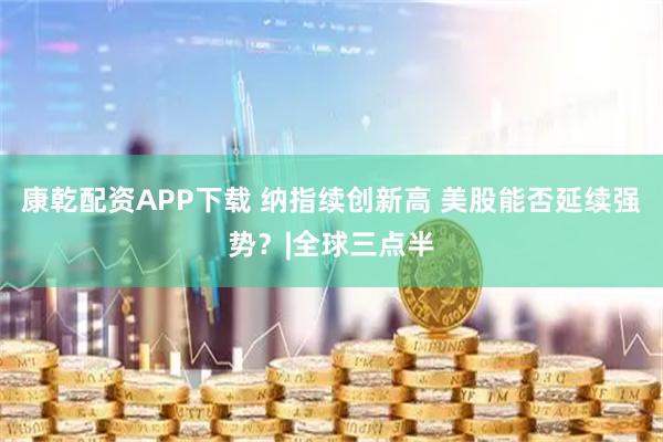 康乾配资APP下载 纳指续创新高 美股能否延续强势？|全球三点半