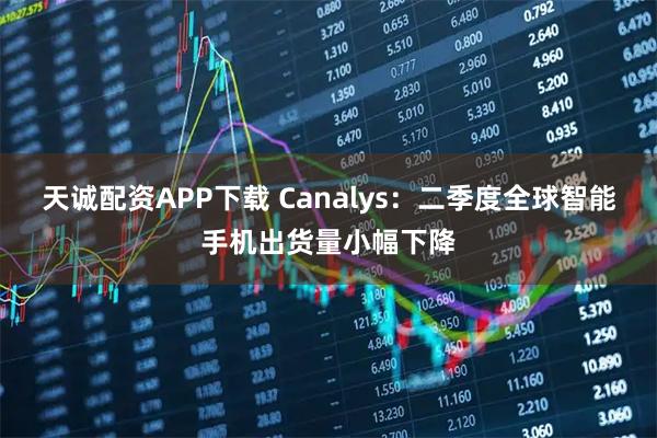 天诚配资APP下载 Canalys：二季度全球智能手机出货量小幅下降