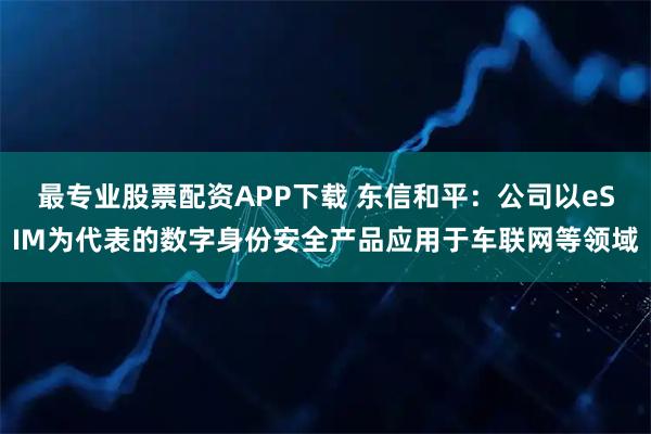 最专业股票配资APP下载 东信和平：公司以eSIM为代表的数字身份安全产品应用于车联网等领域