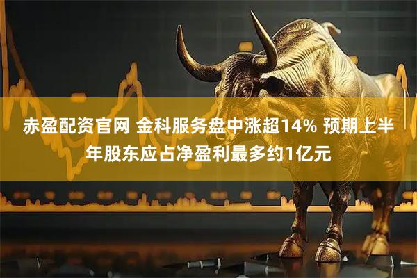 赤盈配资官网 金科服务盘中涨超14% 预期上半年股东应占净盈利最多约1亿元