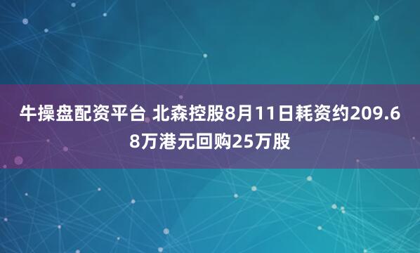 牛操盘配资平台 北森控股8月11日耗资约209.68万港元回购25万股