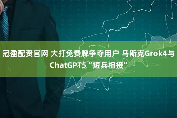 冠盈配资官网 大打免费牌争夺用户 马斯克Grok4与ChatGPT5“短兵相接”