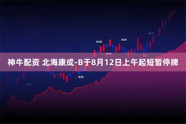 神牛配资 北海康成-B于8月12日上午起短暂停牌