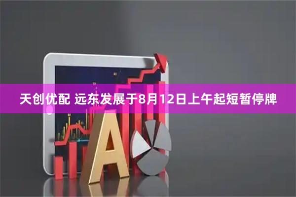 天创优配 远东发展于8月12日上午起短暂停牌
