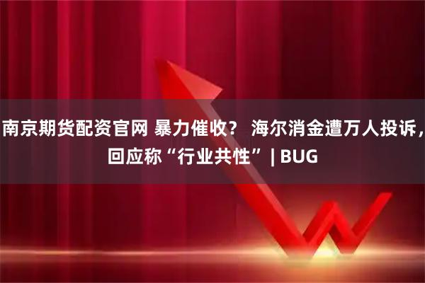 南京期货配资官网 暴力催收？ 海尔消金遭万人投诉，回应称“行业共性” | BUG