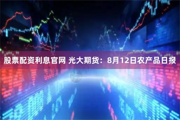 股票配资利息官网 光大期货：8月12日农产品日报
