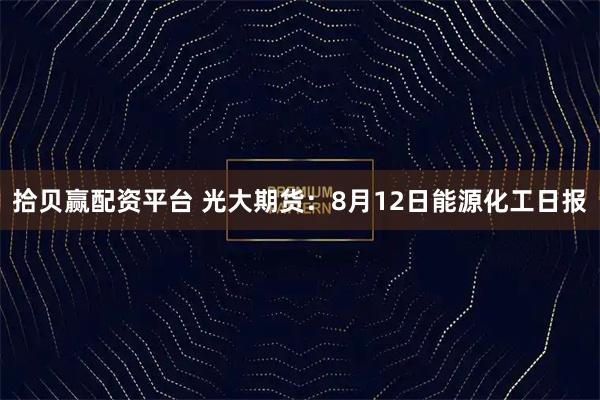 拾贝赢配资平台 光大期货：8月12日能源化工日报