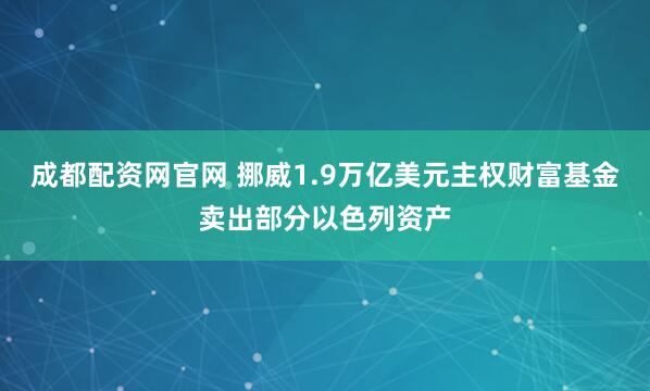 成都配资网官网 挪威1.9万亿美元主权财富基金卖出部分以色列资产