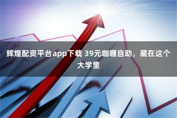 辉煌配资平台app下载 39元咖喱自助，藏在这个大学里