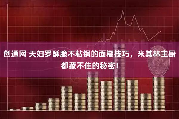 创通网 天妇罗酥脆不粘锅的面糊技巧，米其林主厨都藏不住的秘密！