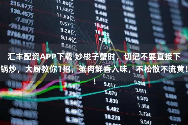 汇丰配资APP下载 炒梭子蟹时，切记不要直接下锅炒，大厨教你1招，蟹肉鲜香入味，不松散不流黄！