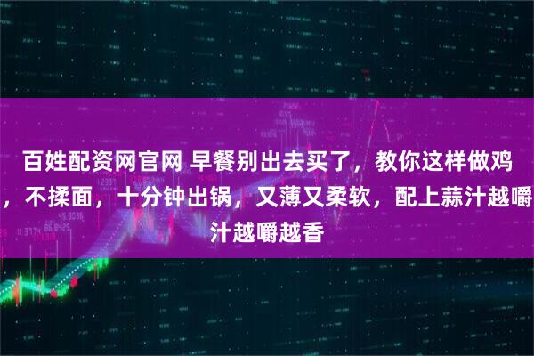 百姓配资网官网 早餐别出去买了，教你这样做鸡蛋饼，不揉面，十分钟出锅，又薄又柔软，配上蒜汁越嚼越香