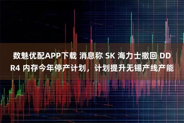 数魅优配APP下载 消息称 SK 海力士撤回 DDR4 内存今年停产计划，计划提升无锡产线产能