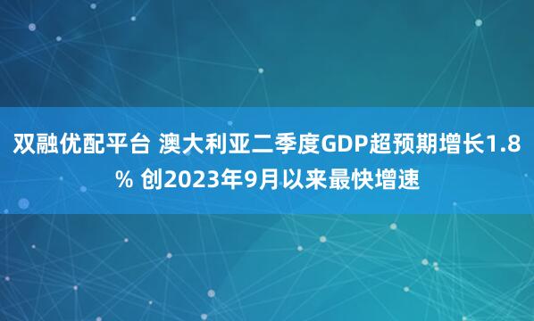 双融优配平台 澳大利亚二季度GDP超预期增长1.8% 创2023年9月以来最快增速