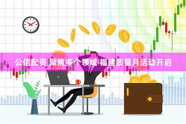 公信配资 聚焦多个领域 福建质量月活动开启