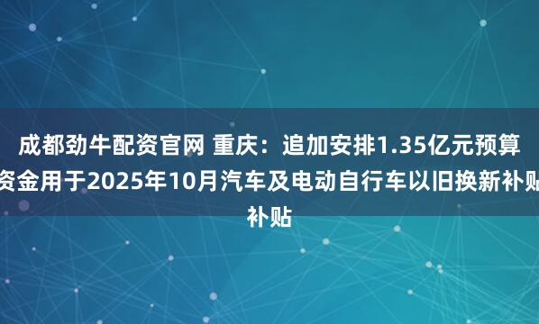 成都劲牛配资官网 重庆：追加安排1.35亿元预算资金用于2025年10月汽车及电动自行车以旧换新补贴