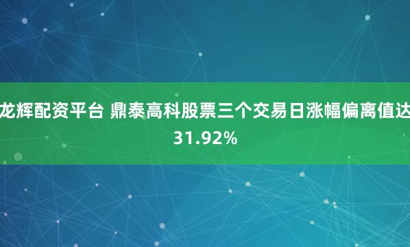 龙辉配资平台 鼎泰高科股票三个交易日涨幅偏离值达31.92%