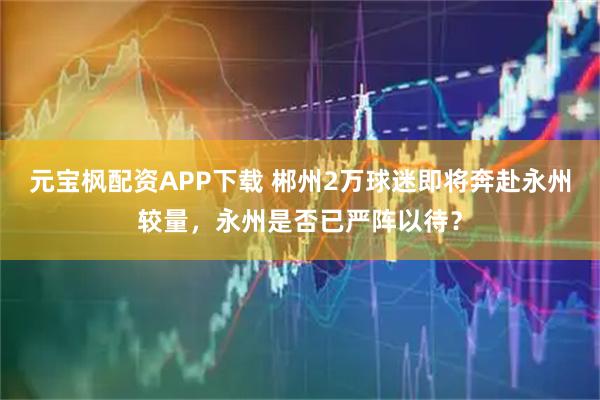 元宝枫配资APP下载 郴州2万球迷即将奔赴永州较量,永州是否已严阵以待?