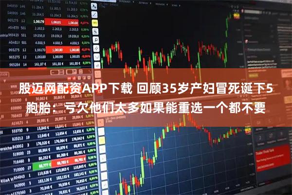 股迈网配资APP下载 回顾35岁产妇冒死诞下5胞胎：亏欠他们太多如果能重选一个都不要