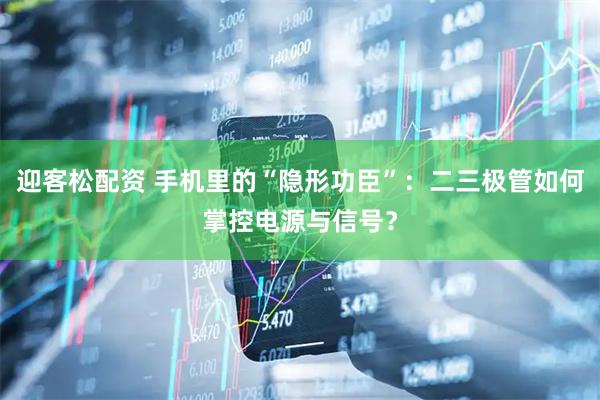 迎客松配资 手机里的“隐形功臣”：二三极管如何掌控电源与信号？