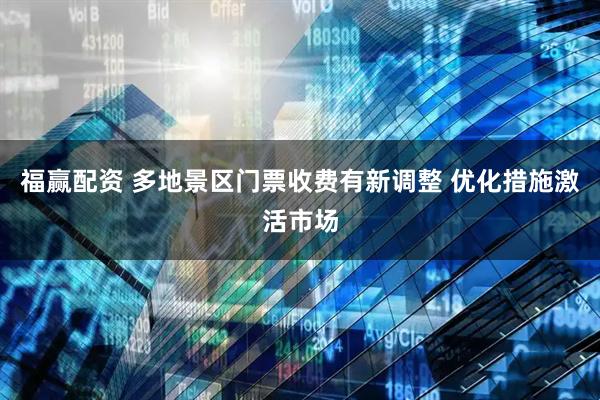 福赢配资 多地景区门票收费有新调整 优化措施激活市场