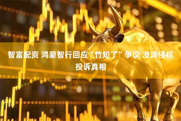 智富配资 鸿蒙智行回应“竹知了”争议 澄清侵权投诉真相